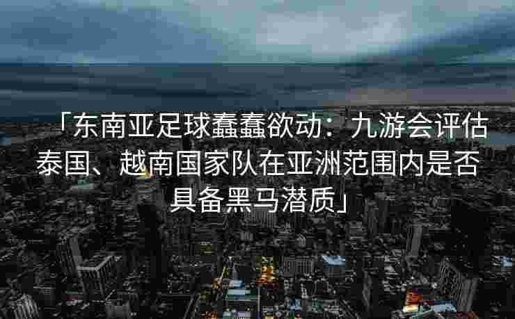 「东南亚足球蠢蠢欲动：九游会评估泰国、越南国家队在亚洲范围内是否具备黑马潜质」
