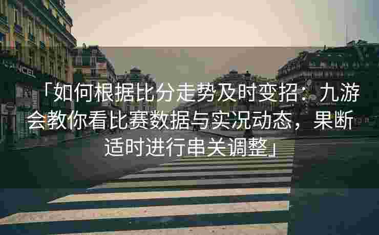 「如何根据比分走势及时变招：九游会教你看比赛数据与实况动态，果断适时进行串关调整」