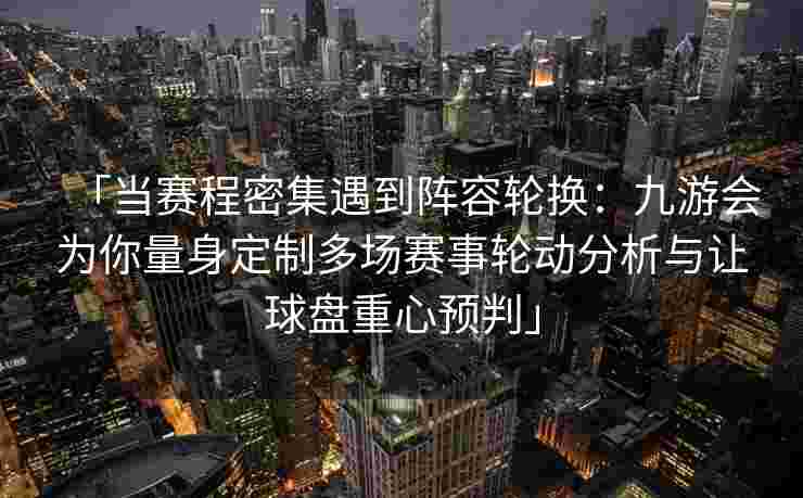 「当赛程密集遇到阵容轮换：九游会为你量身定制多场赛事轮动分析与让球盘重心预判」
