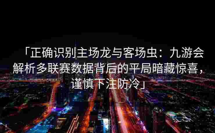 「正确识别主场龙与客场虫：九游会解析多联赛数据背后的平局暗藏惊喜，谨慎下注防冷」