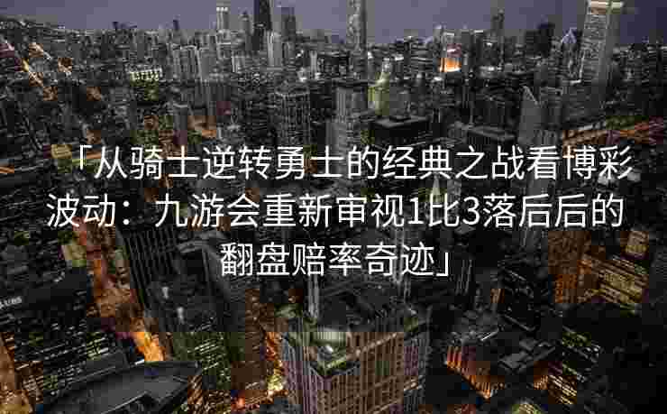 「从骑士逆转勇士的经典之战看博彩波动：九游会重新审视1比3落后后的翻盘赔率奇迹」
