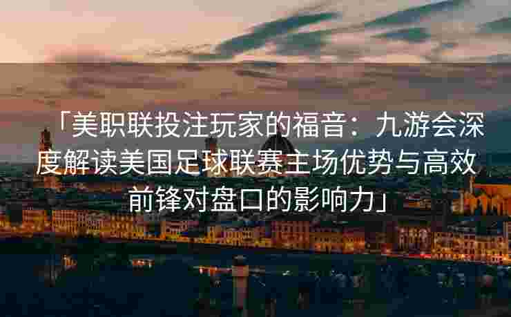 「美职联投注玩家的福音：九游会深度解读美国足球联赛主场优势与高效前锋对盘口的影响力」