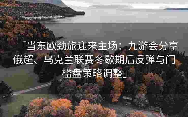 「当东欧劲旅迎来主场：九游会分享俄超、乌克兰联赛冬歇期后反弹与门槛盘策略调整」