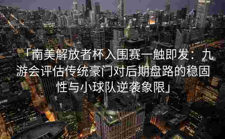 「南美解放者杯入围赛一触即发：九游会评估传统豪门对后期盘路的稳固性与小球队逆袭象限」