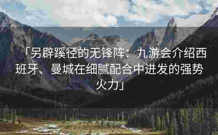 「另辟蹊径的无锋阵：九游会介绍西班牙、曼城在细腻配合中迸发的强势火力」