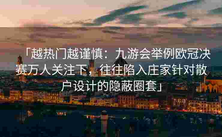 「越热门越谨慎：九游会举例欧冠决赛万人关注下，往往陷入庄家针对散户设计的隐蔽圈套」