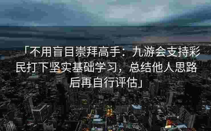 「不用盲目崇拜高手：九游会支持彩民打下坚实基础学习，总结他人思路后再自行评估」