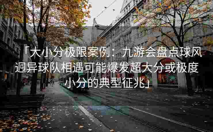 「大小分极限案例：九游会盘点球风迥异球队相遇可能爆发超大分或极度小分的典型征兆」