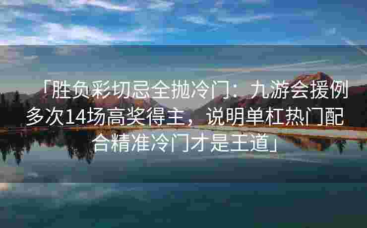 「胜负彩切忌全抛冷门：九游会援例多次14场高奖得主，说明单杠热门配合精准冷门才是王道」