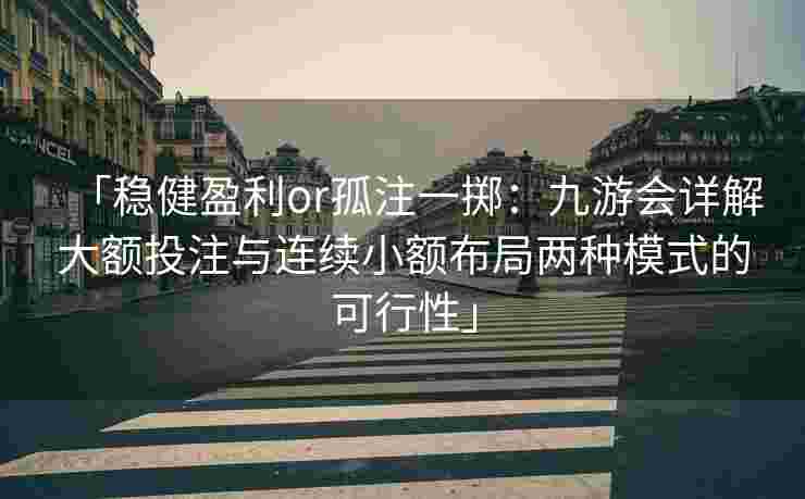 「稳健盈利or孤注一掷：九游会详解大额投注与连续小额布局两种模式的可行性」