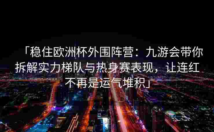 「稳住欧洲杯外围阵营：九游会带你拆解实力梯队与热身赛表现，让连红不再是运气堆积」