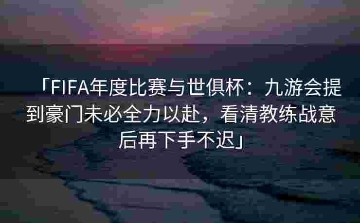 「FIFA年度比赛与世俱杯：九游会提到豪门未必全力以赴，看清教练战意后再下手不迟」