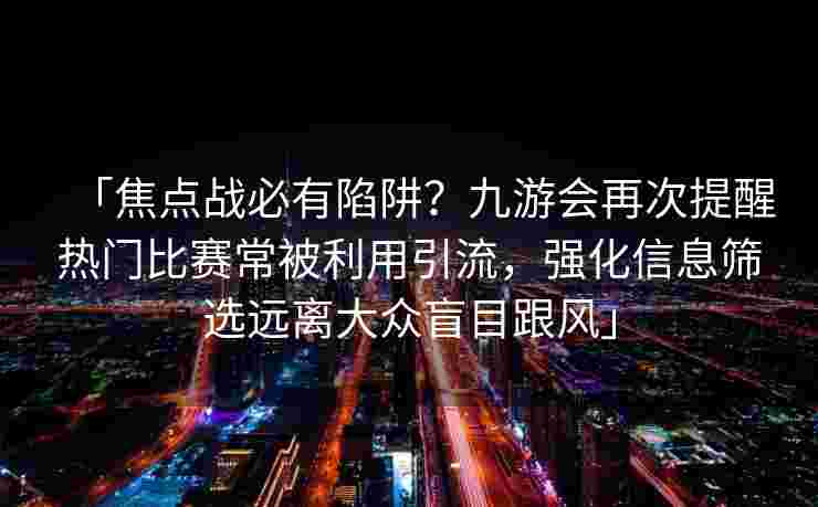 「焦点战必有陷阱？九游会再次提醒热门比赛常被利用引流，强化信息筛选远离大众盲目跟风」