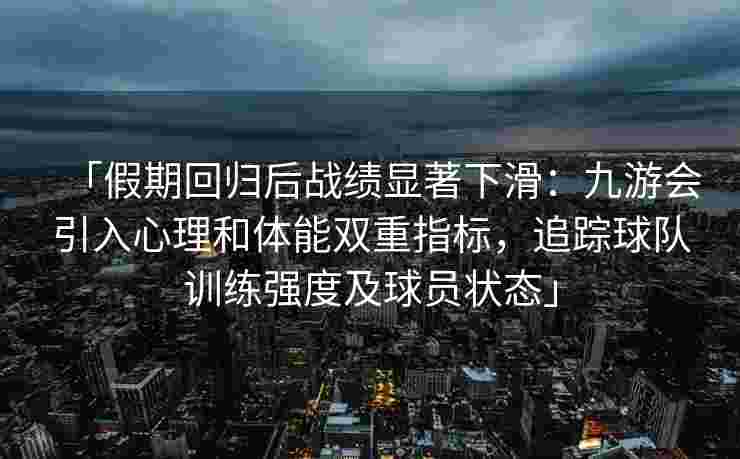 「假期回归后战绩显著下滑：九游会引入心理和体能双重指标，追踪球队训练强度及球员状态」