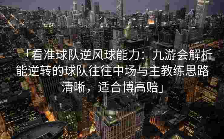 「看准球队逆风球能力：九游会解析能逆转的球队往往中场与主教练思路清晰，适合博高赔」