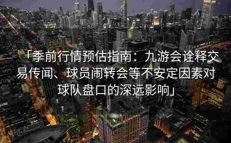 「季前行情预估指南：九游会诠释交易传闻、球员闹转会等不安定因素对球队盘口的深远影响」