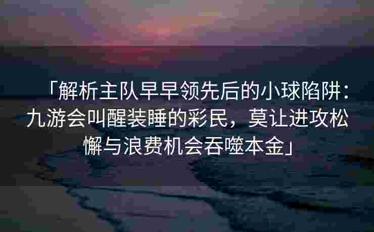 「解析主队早早领先后的小球陷阱：九游会叫醒装睡的彩民，莫让进攻松懈与浪费机会吞噬本金」