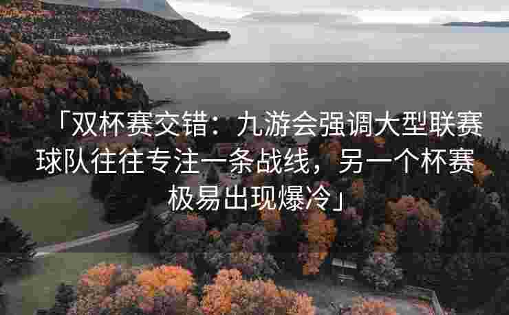 「双杯赛交错：九游会强调大型联赛球队往往专注一条战线，另一个杯赛极易出现爆冷」