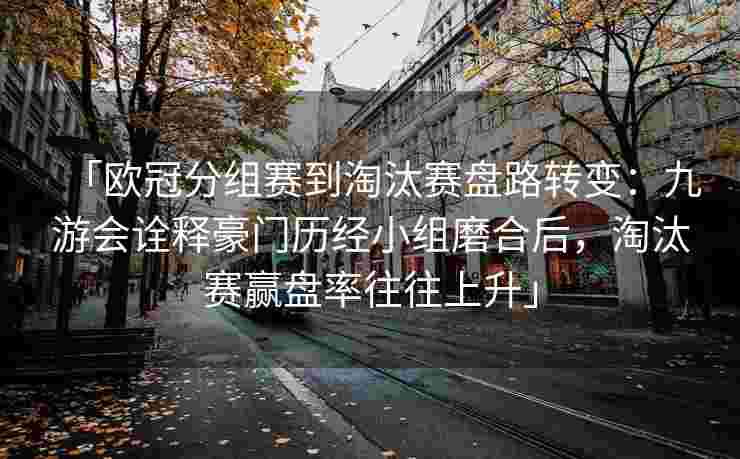 「欧冠分组赛到淘汰赛盘路转变：九游会诠释豪门历经小组磨合后，淘汰赛赢盘率往往上升」