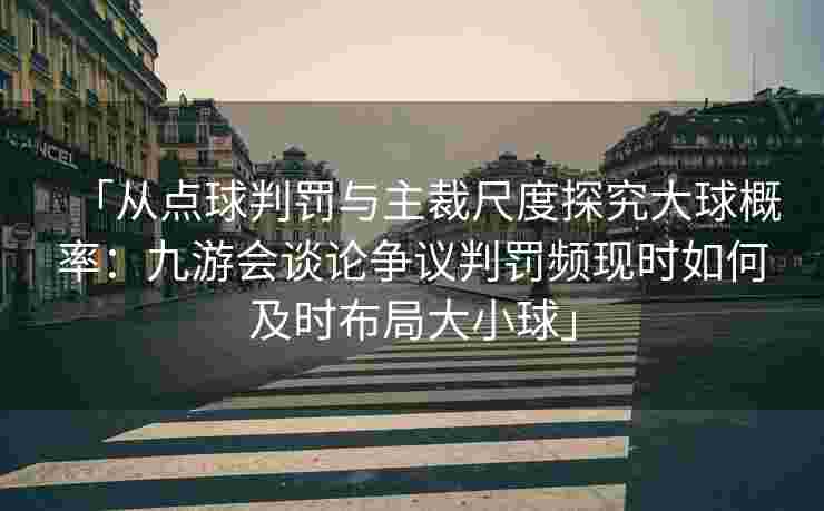 「从点球判罚与主裁尺度探究大球概率：九游会谈论争议判罚频现时如何及时布局大小球」