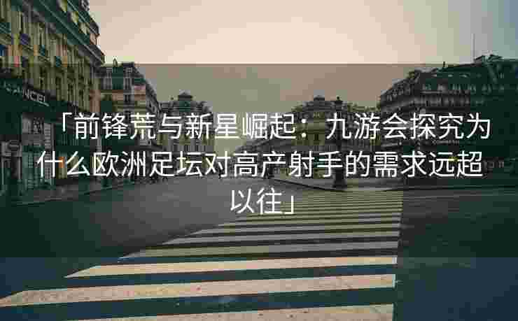 「前锋荒与新星崛起：九游会探究为什么欧洲足坛对高产射手的需求远超以往」