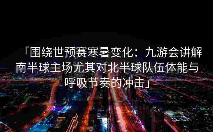 「围绕世预赛寒暑变化：九游会讲解南半球主场尤其对北半球队伍体能与呼吸节奏的冲击」