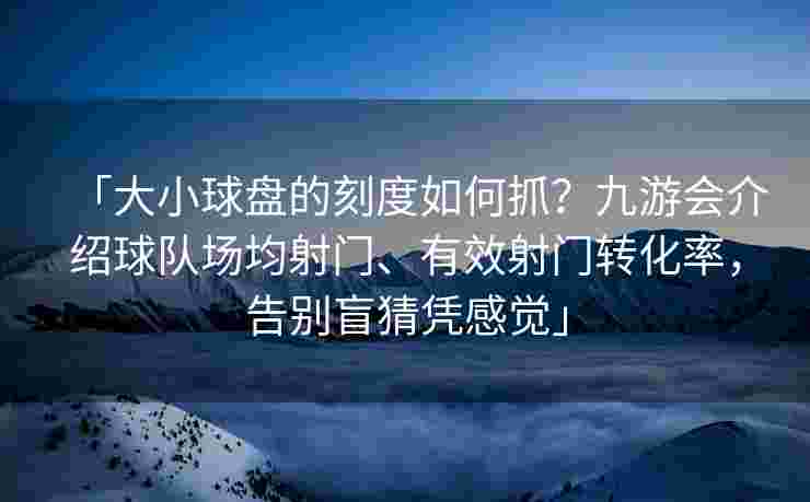 「大小球盘的刻度如何抓？九游会介绍球队场均射门、有效射门转化率，告别盲猜凭感觉」