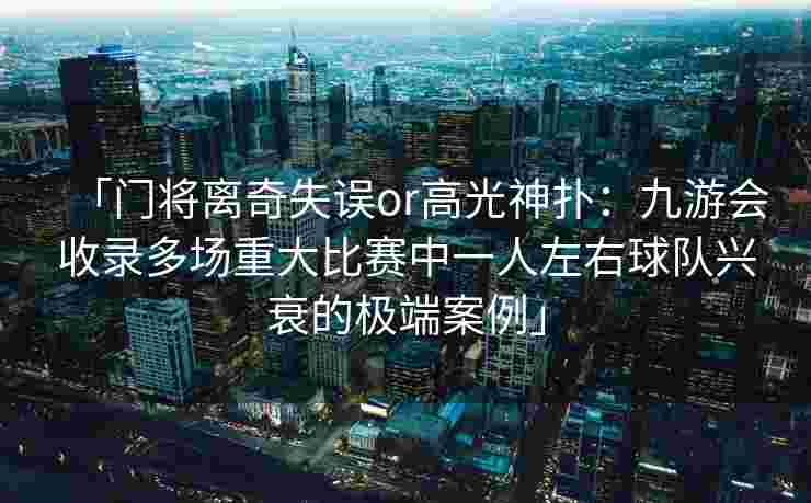 「门将离奇失误or高光神扑：九游会收录多场重大比赛中一人左右球队兴衰的极端案例」