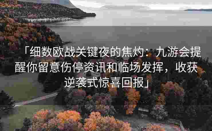 「细数欧战关键夜的焦灼：九游会提醒你留意伤停资讯和临场发挥，收获逆袭式惊喜回报」