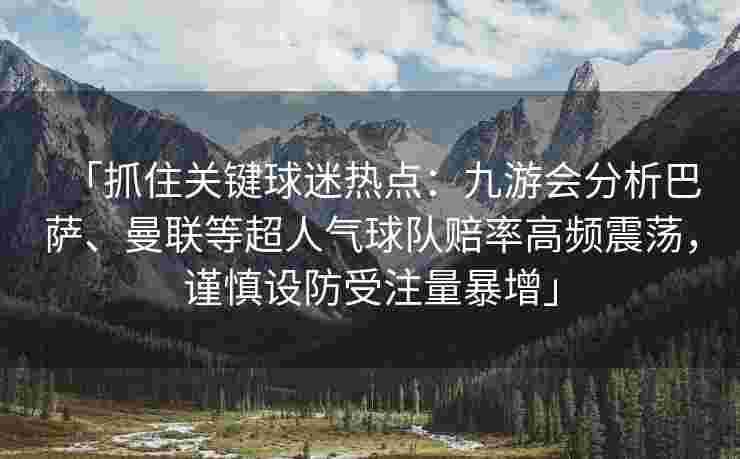 「抓住关键球迷热点：九游会分析巴萨、曼联等超人气球队赔率高频震荡，谨慎设防受注量暴增」