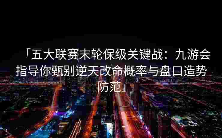 「五大联赛末轮保级关键战：九游会指导你甄别逆天改命概率与盘口造势防范」