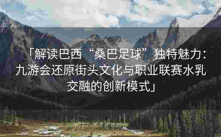 「解读巴西“桑巴足球”独特魅力：九游会还原街头文化与职业联赛水乳交融的创新模式」