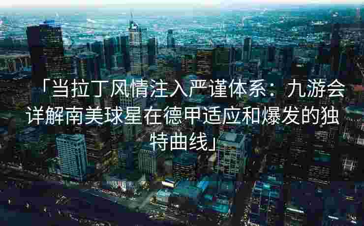「当拉丁风情注入严谨体系：九游会详解南美球星在德甲适应和爆发的独特曲线」