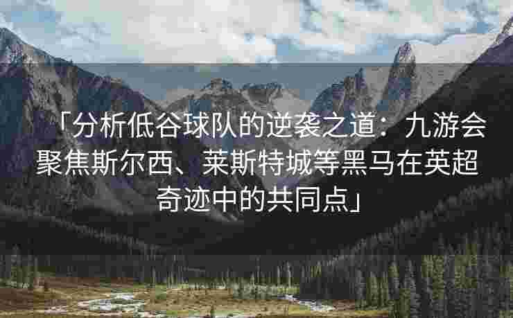 「分析低谷球队的逆袭之道：九游会聚焦斯尔西、莱斯特城等黑马在英超奇迹中的共同点」