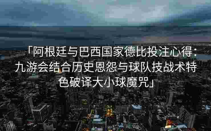 「阿根廷与巴西国家德比投注心得：九游会结合历史恩怨与球队技战术特色破译大小球魔咒」