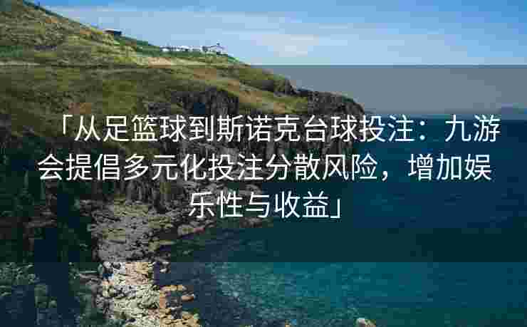 「从足篮球到斯诺克台球投注：九游会提倡多元化投注分散风险，增加娱乐性与收益」