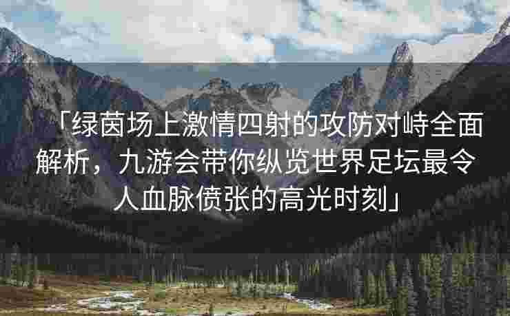 「绿茵场上激情四射的攻防对峙全面解析，九游会带你纵览世界足坛最令人血脉偾张的高光时刻」