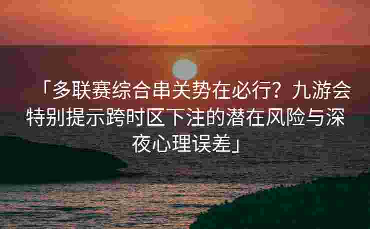 「多联赛综合串关势在必行？九游会特别提示跨时区下注的潜在风险与深夜心理误差」