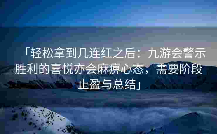 「轻松拿到几连红之后：九游会警示胜利的喜悦亦会麻痹心态，需要阶段止盈与总结」
