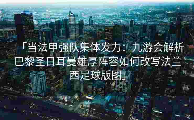 「当法甲强队集体发力：九游会解析巴黎圣日耳曼雄厚阵容如何改写法兰西足球版图」