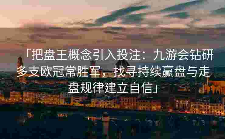 「把盘王概念引入投注：九游会钻研多支欧冠常胜军，找寻持续赢盘与走盘规律建立自信」