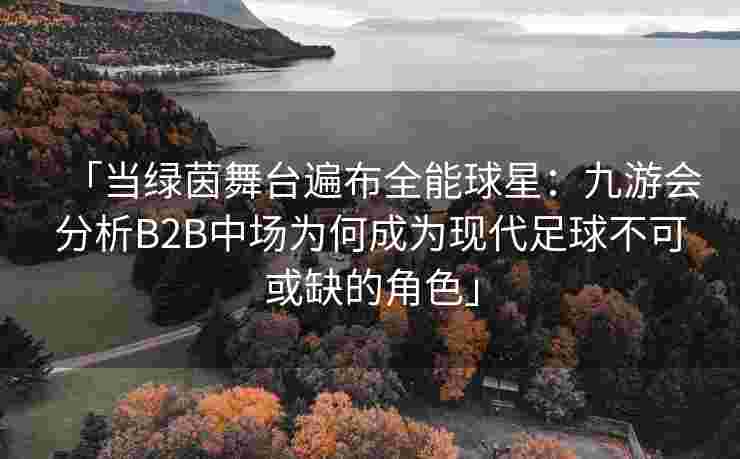 「当绿茵舞台遍布全能球星：九游会分析B2B中场为何成为现代足球不可或缺的角色」