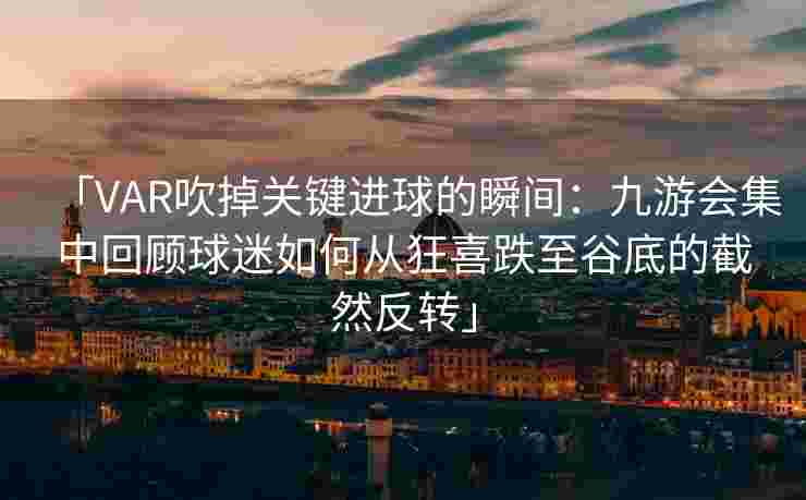 「VAR吹掉关键进球的瞬间：九游会集中回顾球迷如何从狂喜跌至谷底的截然反转」