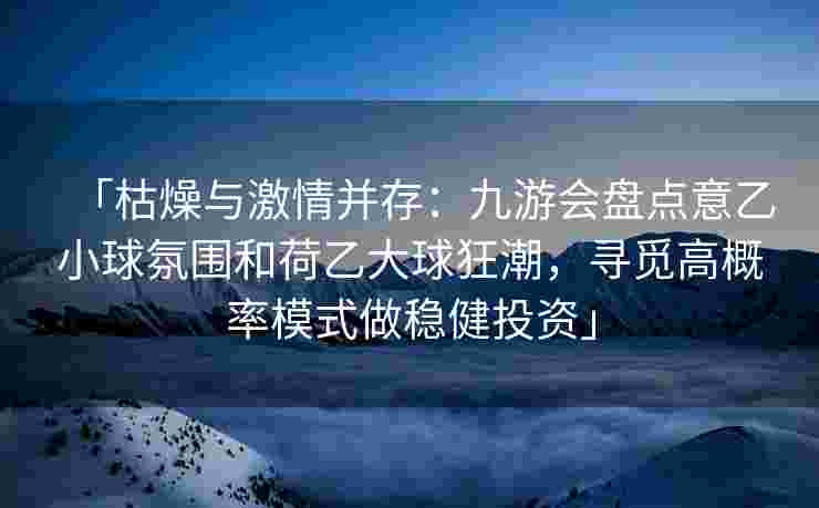 「枯燥与激情并存：九游会盘点意乙小球氛围和荷乙大球狂潮，寻觅高概率模式做稳健投资」