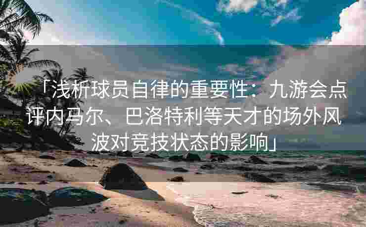 「浅析球员自律的重要性：九游会点评内马尔、巴洛特利等天才的场外风波对竞技状态的影响」
