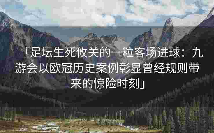 「足坛生死攸关的一粒客场进球：九游会以欧冠历史案例彰显曾经规则带来的惊险时刻」