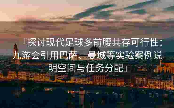 「探讨现代足球多前腰共存可行性：九游会引用巴萨、曼城等实验案例说明空间与任务分配」