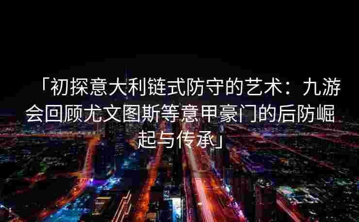 「初探意大利链式防守的艺术：九游会回顾尤文图斯等意甲豪门的后防崛起与传承」
