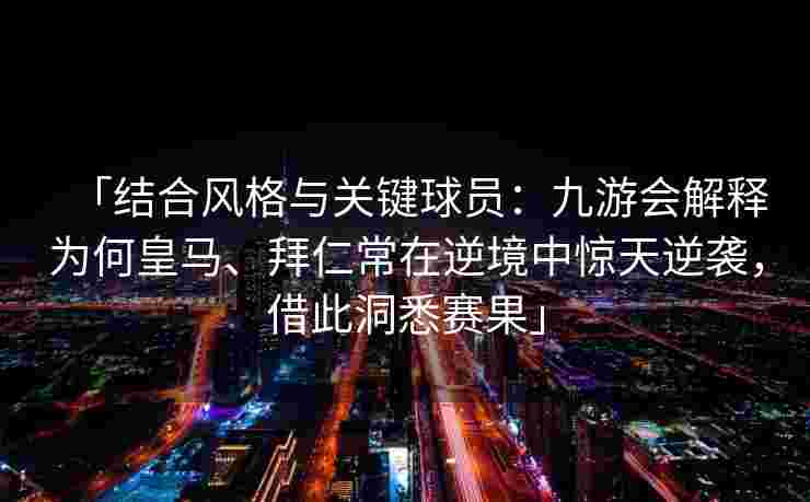 「结合风格与关键球员：九游会解释为何皇马、拜仁常在逆境中惊天逆袭，借此洞悉赛果」