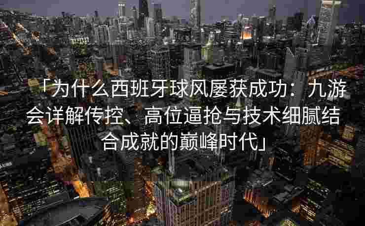 「为什么西班牙球风屡获成功：九游会详解传控、高位逼抢与技术细腻结合成就的巅峰时代」